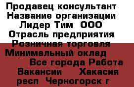 Продавец-консультант › Название организации ­ Лидер Тим, ООО › Отрасль предприятия ­ Розничная торговля › Минимальный оклад ­ 140 000 - Все города Работа » Вакансии   . Хакасия респ.,Черногорск г.